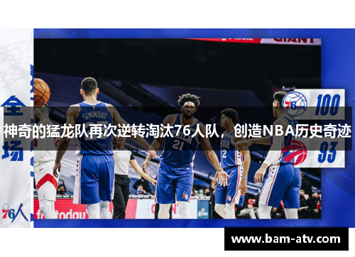 神奇的猛龙队再次逆转淘汰76人队，创造NBA历史奇迹